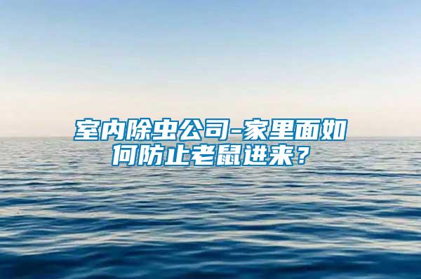 室內(nèi)除蟲公司-家里面如何防止老鼠進來？