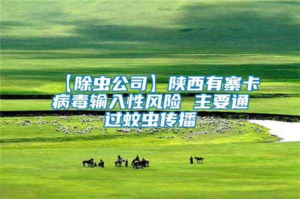 【除蟲公司】陜西有寨卡病毒輸入性風(fēng)險(xiǎn) 主要通過蚊蟲傳播