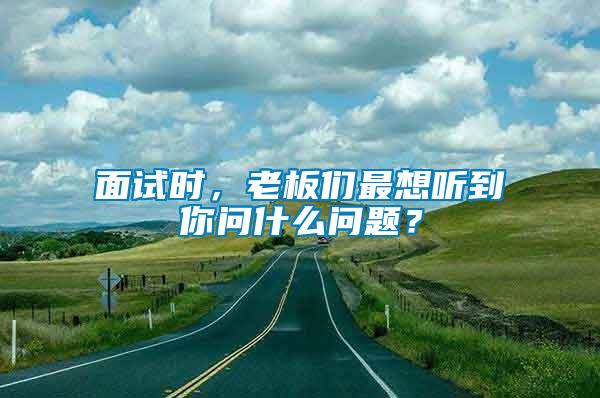 面試時，老板們最想聽到你問什么問題？