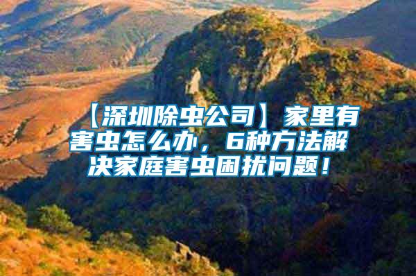 【深圳除蟲(chóng)公司】家里有害蟲(chóng)怎么辦，6種方法解決家庭害蟲(chóng)困擾問(wèn)題！