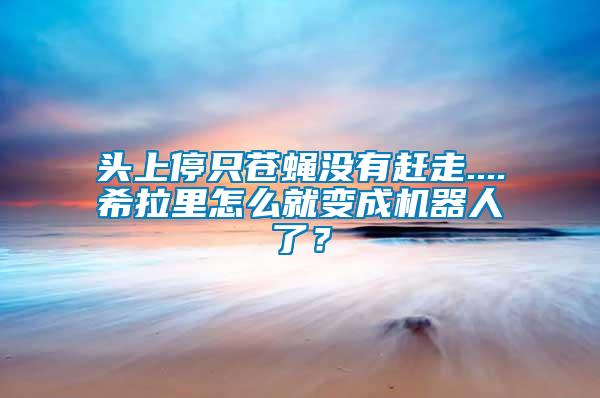 頭上停只蒼蠅沒(méi)有趕走....希拉里怎么就變成機(jī)器人了？