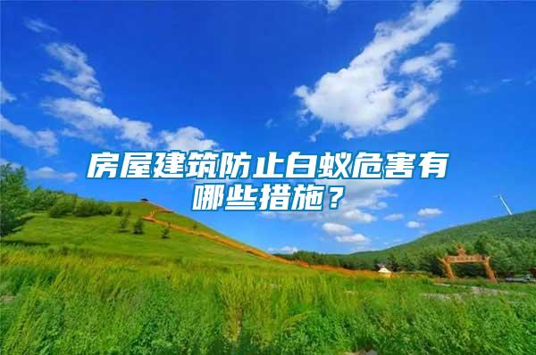 房屋建筑防止白蟻危害有哪些措施？