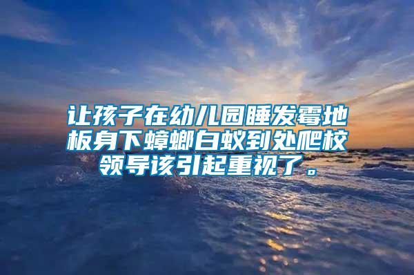 讓孩子在幼兒園睡發(fā)霉地板身下蟑螂白蟻到處爬校領(lǐng)導該引起重視了。