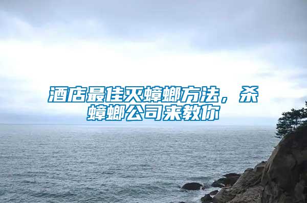 酒店最佳滅蟑螂方法，殺蟑螂公司來(lái)教你
