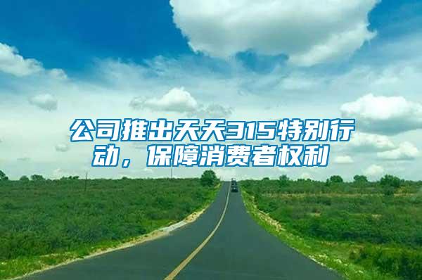 公司推出天天315特別行動，保障消費者權(quán)利
