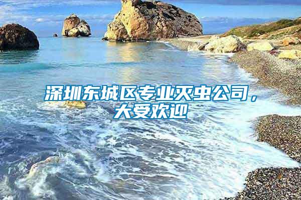 深圳東城區(qū)專業(yè)滅蟲公司，大受歡迎