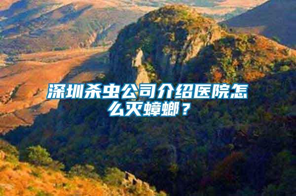 深圳殺蟲公司介紹醫(yī)院怎么滅蟑螂？
