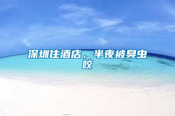 深圳住酒店，半夜被臭蟲咬