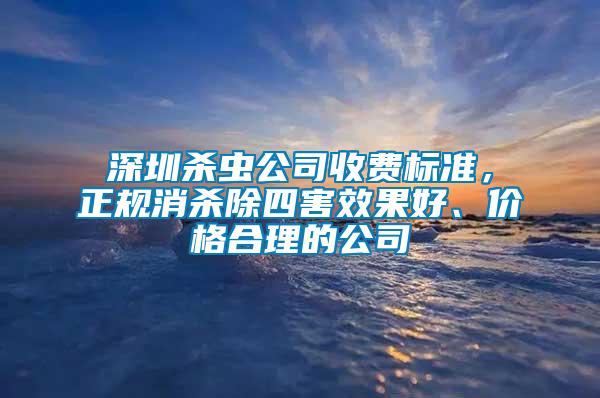 深圳殺蟲公司收費標(biāo)準(zhǔn)，正規(guī)消殺除四害效果好、價格合理的公司