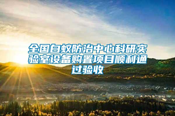 全國(guó)白蟻防治中心科研實(shí)驗(yàn)室設(shè)備購(gòu)置項(xiàng)目順利通過驗(yàn)收