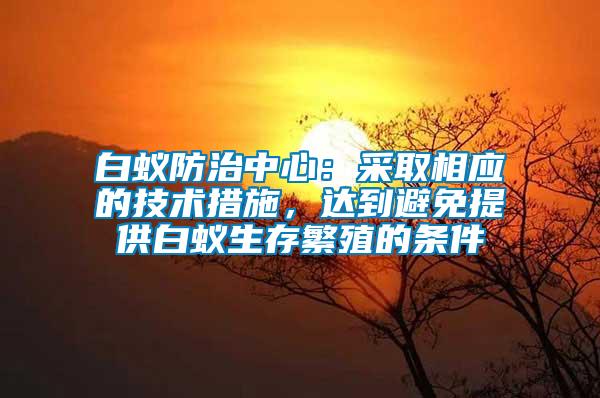 白蟻防治中心：采取相應(yīng)的技術(shù)措施，達(dá)到避免提供白蟻生存繁殖的條件