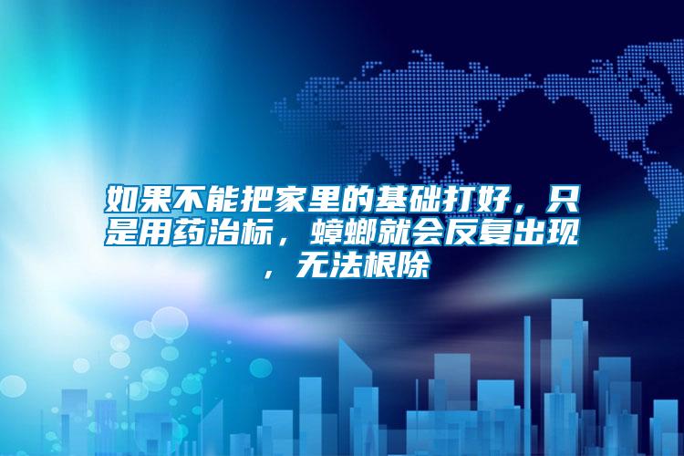 如果不能把家里的基礎打好，只是用藥治標，蟑螂就會反復出現(xiàn)，無法根除