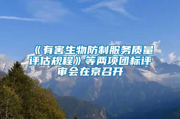 《有害生物防制服務(wù)質(zhì)量評估規(guī)程》等兩項團標評審會在京召開