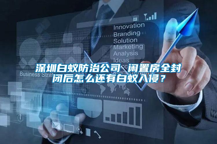 深圳白蟻防治公司 閑置房全封閉后怎么還有白蟻入侵？