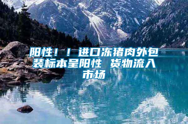 陽(yáng)性！！進(jìn)口凍豬肉外包裝標(biāo)本呈陽(yáng)性 貨物流入市場(chǎng)