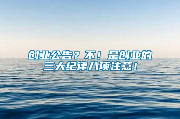 創(chuàng)業(yè)公告？不！是創(chuàng)業(yè)的三大紀(jì)律八項(xiàng)注意！