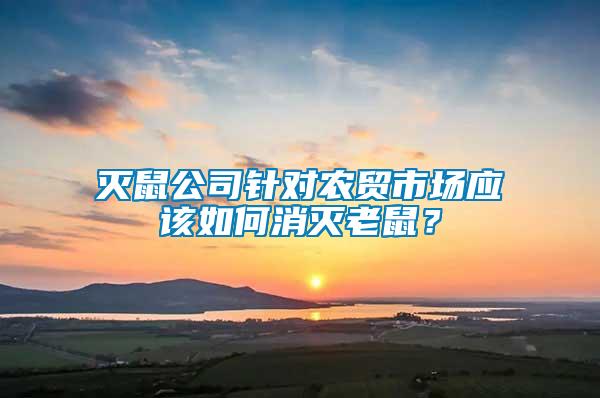 滅鼠公司針對(duì)農(nóng)貿(mào)市場(chǎng)應(yīng)該如何消滅老鼠？