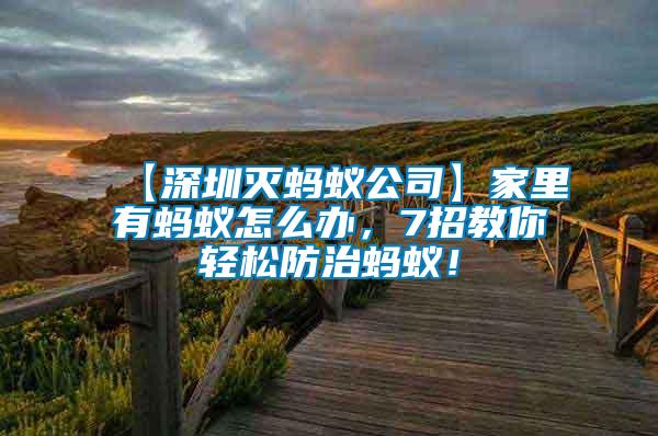 【深圳滅螞蟻公司】家里有螞蟻怎么辦，7招教你輕松防治螞蟻！