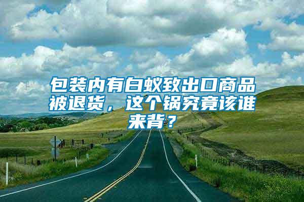 包裝內(nèi)有白蟻致出口商品被退貨，這個鍋究竟該誰來背？