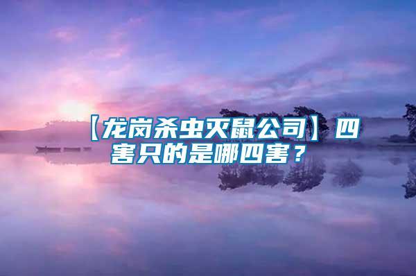 【龍崗殺蟲(chóng)滅鼠公司】四害只的是哪四害？