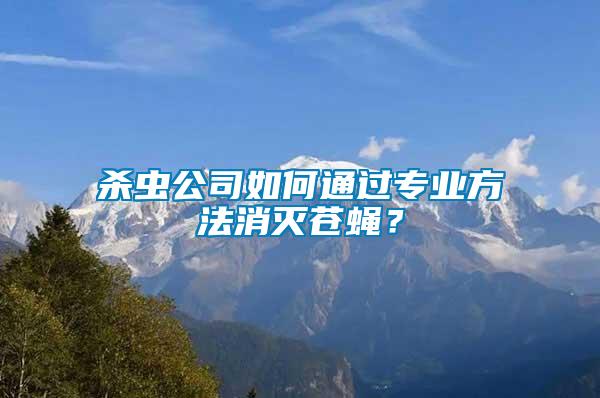 殺蟲公司如何通過專業(yè)方法消滅蒼蠅？