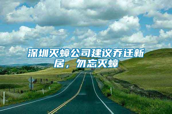 深圳滅蟑公司建議喬遷新居，勿忘滅蟑