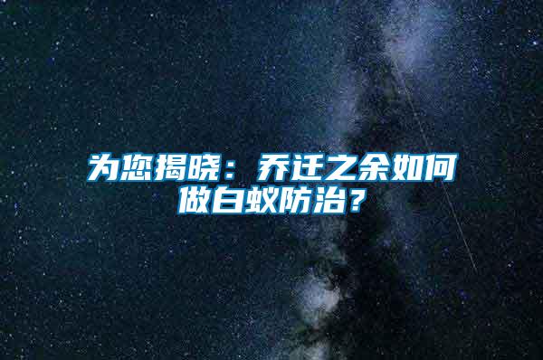 為您揭曉：喬遷之余如何做白蟻防治？