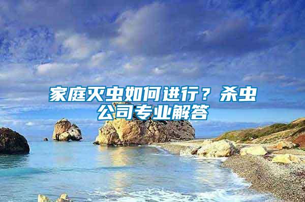 家庭滅蟲如何進(jìn)行？殺蟲公司專業(yè)解答