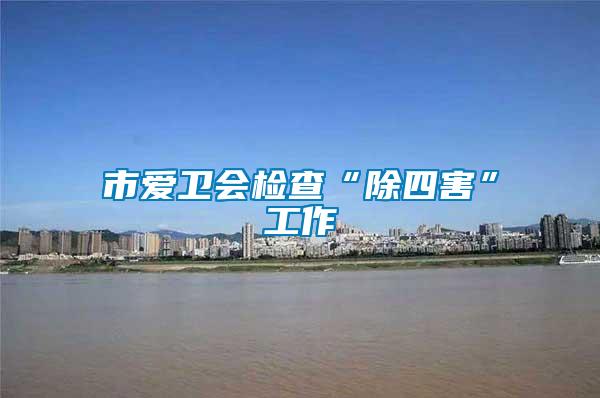 市愛(ài)衛(wèi)會(huì)檢查“除四害”工作