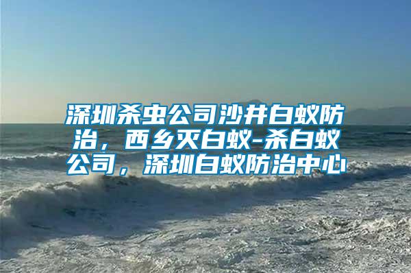 深圳殺蟲公司沙井白蟻防治，西鄉(xiāng)滅白蟻-殺白蟻公司，深圳白蟻防治中心