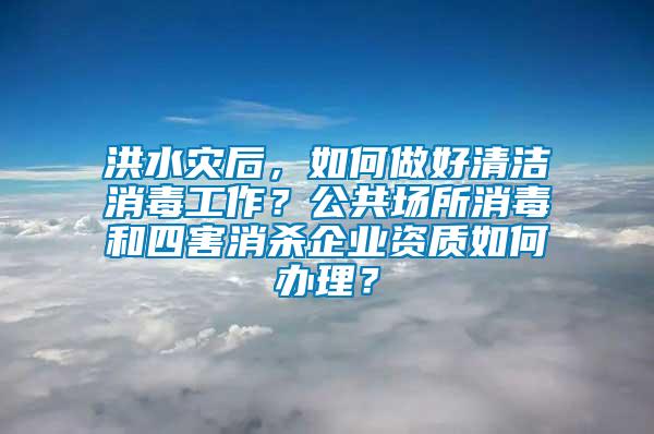 洪水災(zāi)后，如何做好清潔消毒工作？公共場(chǎng)所消毒和四害消殺企業(yè)資質(zhì)如何辦理？