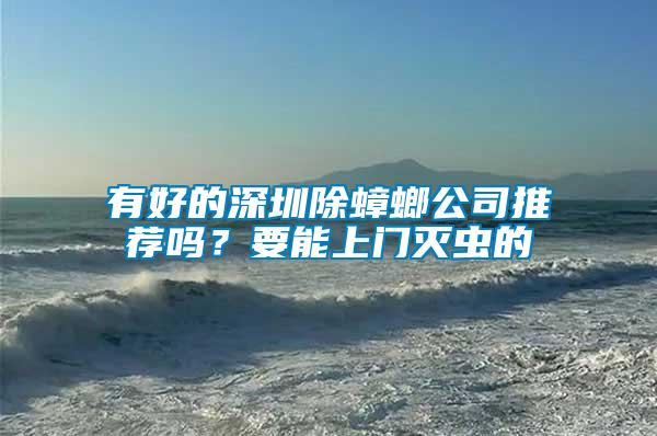 有好的深圳除蟑螂公司推薦嗎？要能上門(mén)滅蟲(chóng)的