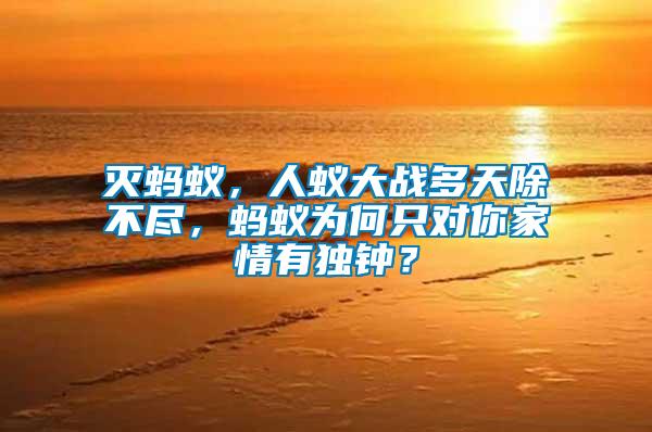 滅螞蟻，人蟻大戰(zhàn)多天除不盡，螞蟻為何只對你家情有獨鐘？
