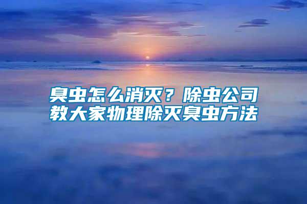 臭蟲怎么消滅？除蟲公司教大家物理除滅臭蟲方法