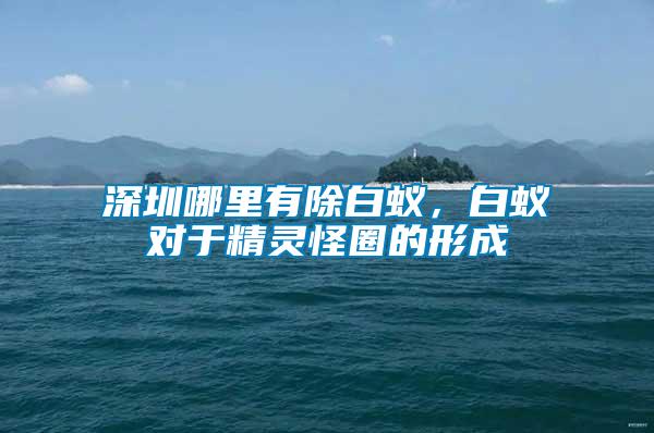 深圳哪里有除白蟻，白蟻對于精靈怪圈的形成