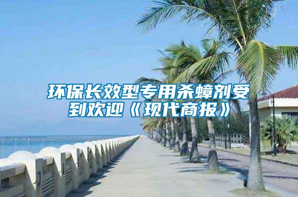環(huán)保長效型專用殺蟑劑受到歡迎《現(xiàn)代商報(bào)》