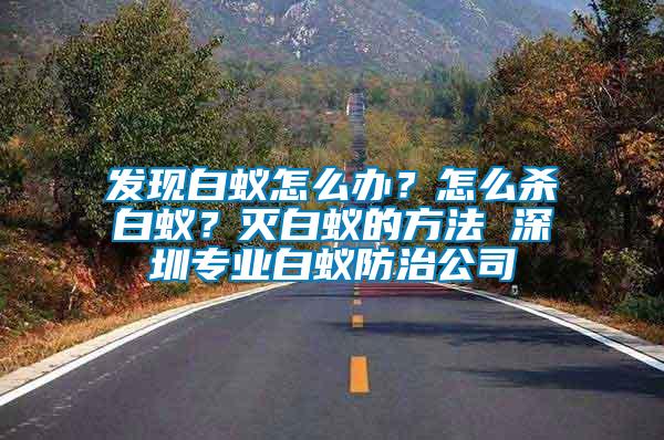 發(fā)現(xiàn)白蟻怎么辦？怎么殺白蟻？滅白蟻的方法 深圳專業(yè)白蟻防治公司