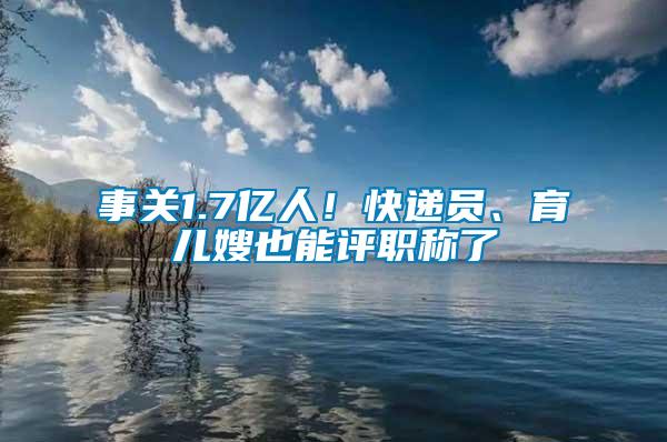 事關(guān)1.7億人！快遞員、育兒嫂也能評(píng)職稱了