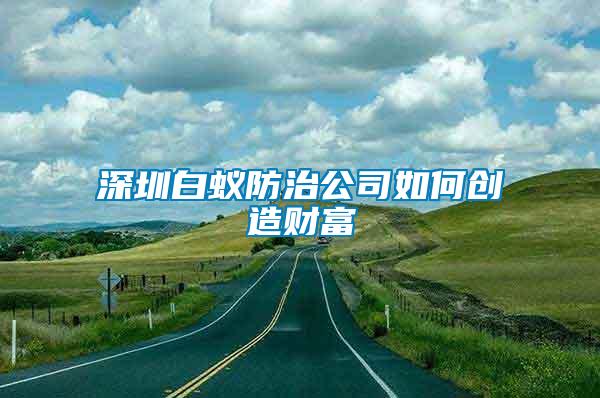 深圳白蟻防治公司如何創(chuàng)造財(cái)富
