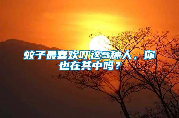 蚊子最喜歡叮這5種人，你也在其中嗎？