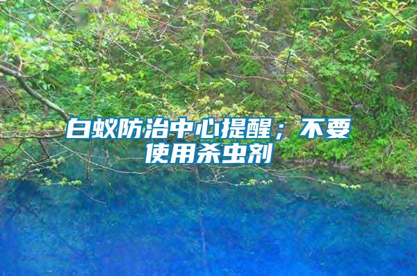 白蟻防治中心提醒；不要使用殺蟲(chóng)劑