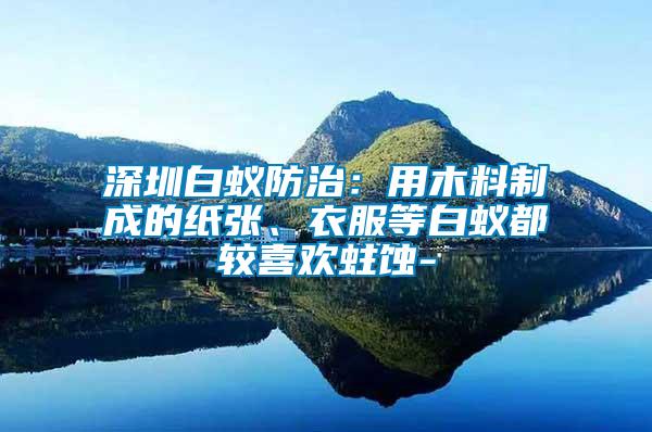 深圳白蟻防治：用木料制成的紙張、衣服等白蟻都較喜歡蛀蝕-
