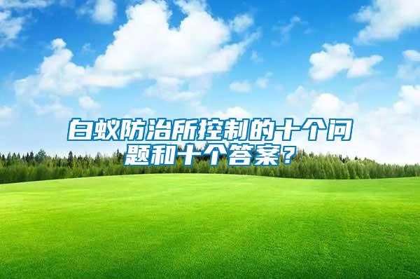 白蟻防治所控制的十個(gè)問(wèn)題和十個(gè)答案？