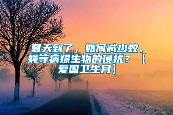 夏天到了，如何減少蚊、蠅等病媒生物的侵擾？【愛國衛(wèi)生月】
