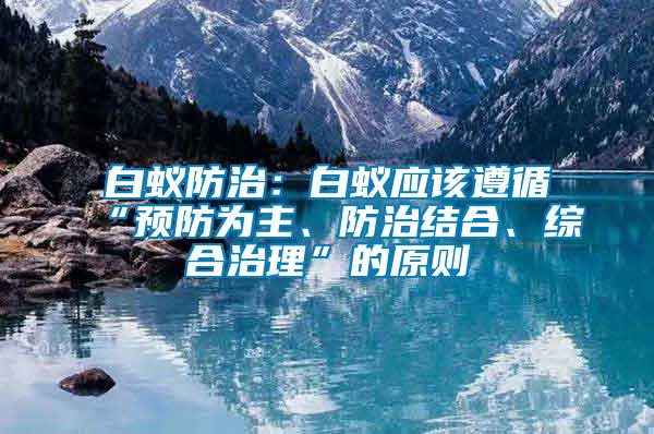白蟻防治：白蟻應該遵循“預防為主、防治結合、綜合治理”的原則