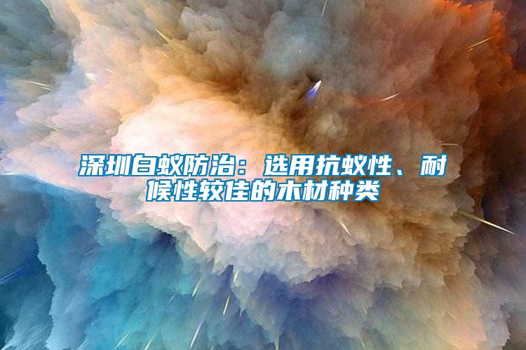 深圳白蟻防治：選用抗蟻性、耐候性較佳的木材種類