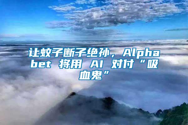 讓蚊子斷子絕孫，Alphabet 將用 AI 對(duì)付“吸血鬼”