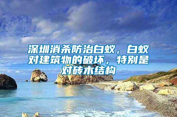 深圳消殺防治白蟻，白蟻對(duì)建筑物的破壞，特別是對(duì)磚木結(jié)構(gòu)