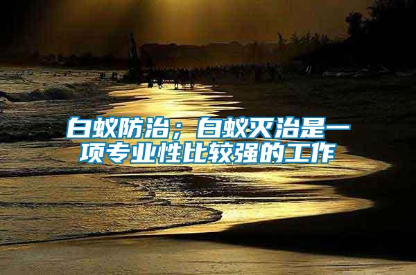 白蟻防治；白蟻滅治是一項(xiàng)專業(yè)性比較強(qiáng)的工作