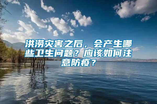 洪澇災(zāi)害之后，會(huì)產(chǎn)生哪些衛(wèi)生問題？應(yīng)該如何注意防疫？
